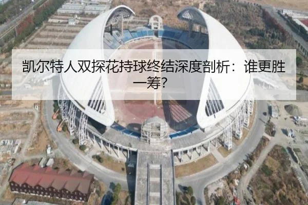 凯尔特人双探花持球终结深度剖析：谁更胜一筹？