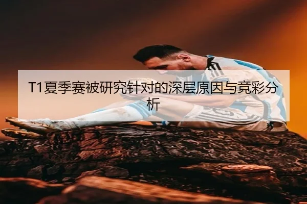 T1夏季赛被研究针对的深层原因与竞彩分析